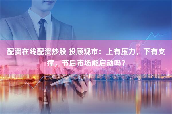 配资在线配资炒股 投顾观市：上有压力，下有支撑，节后市场能启动吗？