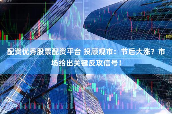 配资优秀股票配资平台 投顾观市：节后大涨？市场给出关键反攻信号！
