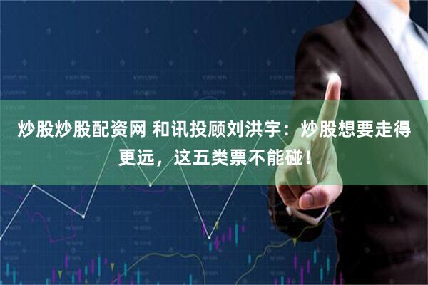 炒股炒股配资网 和讯投顾刘洪宇：炒股想要走得更远，这五类票不能碰！
