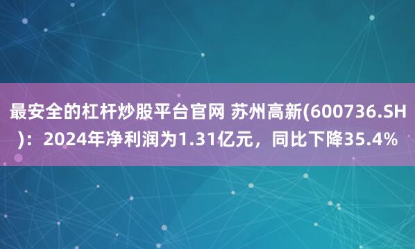 最安全的杠杆炒股平台官网 苏州高新(600736.SH)：2024年净利润为1.31亿元，同比下降35.4%