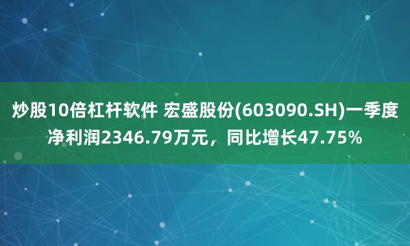 炒股10倍杠杆软件 宏盛股份(603090.SH)一季度净利润2346.79万元，同比增长47.75%