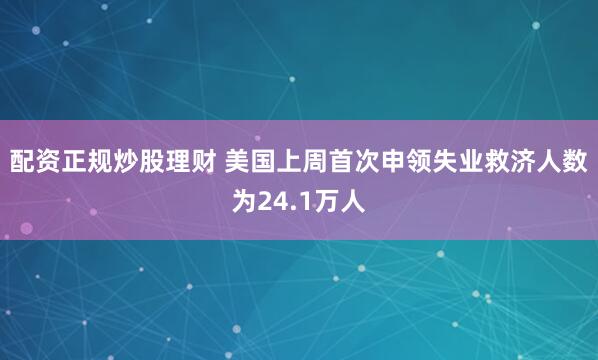 配资正规炒股理财 美国上周首次申领失业救济人数为24.1万人