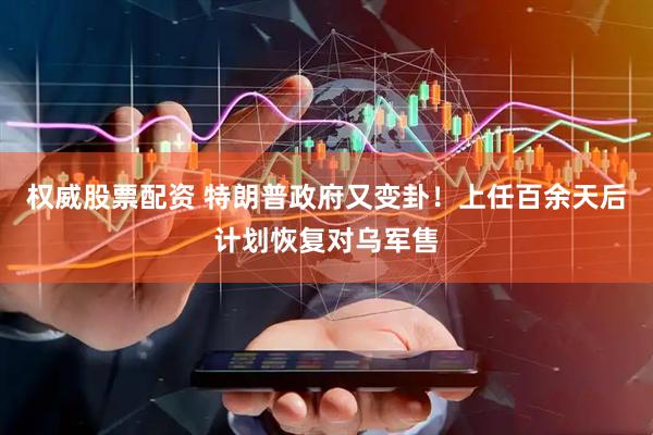 权威股票配资 特朗普政府又变卦！上任百余天后计划恢复对乌军售