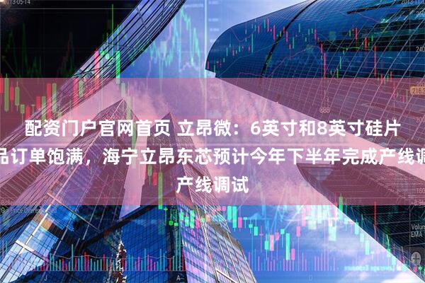 配资门户官网首页 立昂微：6英寸和8英寸硅片产品订单饱满，海宁立昂东芯预计今年下半年完成产线调试