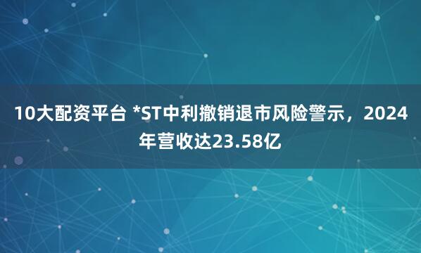 10大配资平台 *ST中利撤销退市风险警示，2024年营收达23.58亿