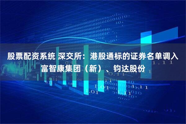 股票配资系统 深交所：港股通标的证券名单调入富智康集团（新）、钧达股份