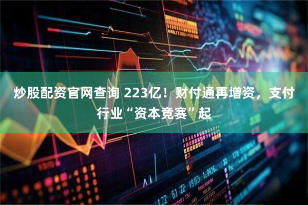 炒股配资官网查询 223亿！财付通再增资，支付行业“资本竞赛”起