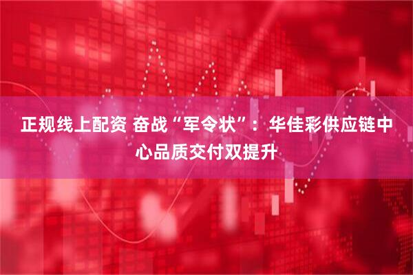 正规线上配资 奋战“军令状”：华佳彩供应链中心品质交付双提升