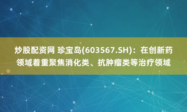 炒股配资网 珍宝岛(603567.SH)：在创新药领域着重聚焦消化类、抗肿瘤类等治疗领域