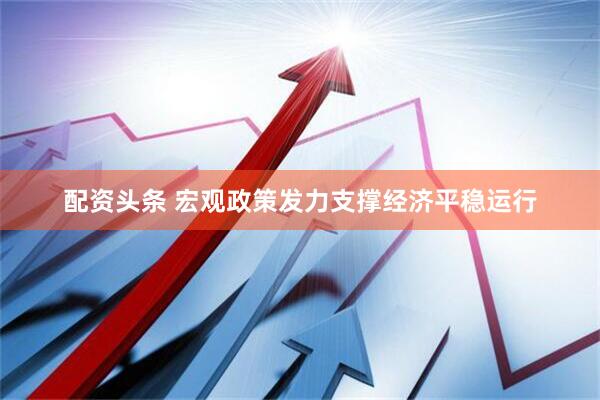 配资头条 宏观政策发力支撑经济平稳运行