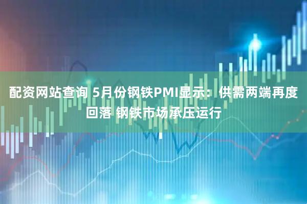 配资网站查询 5月份钢铁PMI显示：供需两端再度回落 钢铁市场承压运行