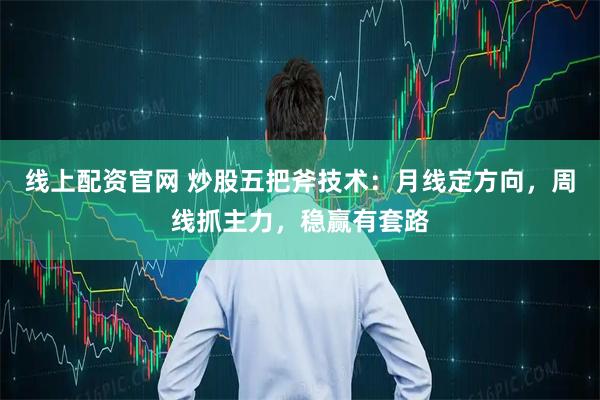 线上配资官网 炒股五把斧技术：月线定方向，周线抓主力，稳赢有套路
