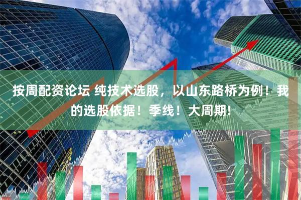 按周配资论坛 纯技术选股，以山东路桥为例！我的选股依据！季线！大周期!