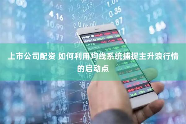 上市公司配资 如何利用均线系统捕捉主升浪行情的启动点