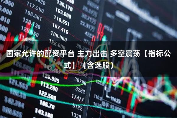 国家允许的配资平台 主力出击 多空震荡【指标公式】（含选股）
