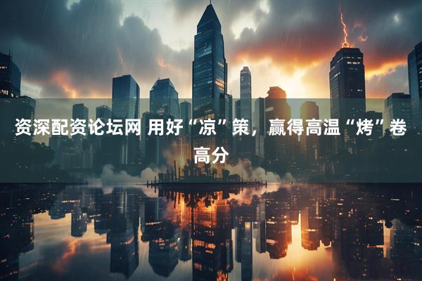 资深配资论坛网 用好“凉”策，赢得高温“烤”卷高分