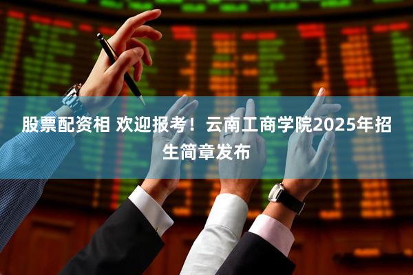 股票配资相 欢迎报考！云南工商学院2025年招生简章发布
