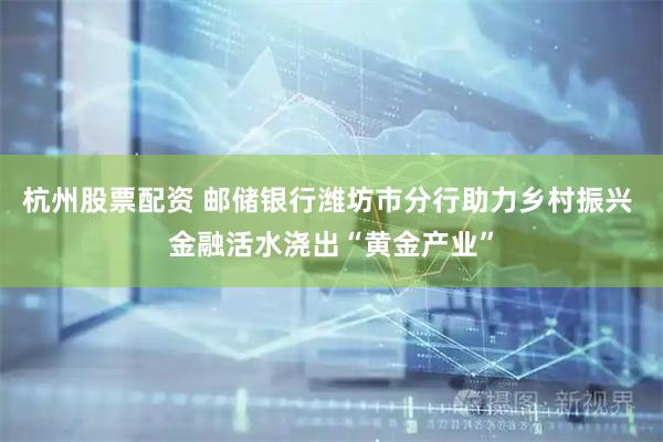 杭州股票配资 邮储银行潍坊市分行助力乡村振兴 金融活水浇出“黄金产业”