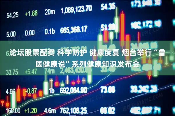 论坛股票配资 科学防护 健康度夏 烟台举行“鲁医健康说”系列健康知识发布会