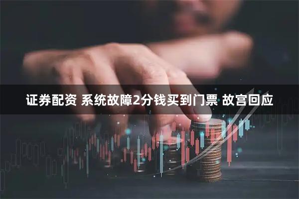 证券配资 系统故障2分钱买到门票 故宫回应