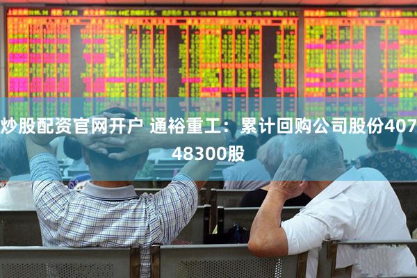 炒股配资官网开户 通裕重工：累计回购公司股份40748300股