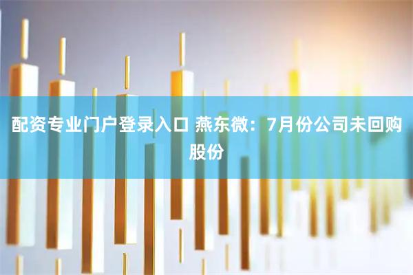 配资专业门户登录入口 燕东微：7月份公司未回购股份