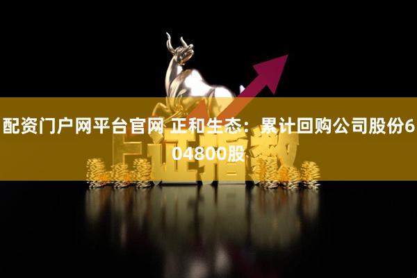 配资门户网平台官网 正和生态：累计回购公司股份604800股