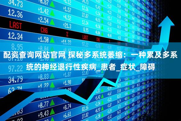 配资查询网站官网 探秘多系统萎缩：一种累及多系统的神经退行性疾病_患者_症状_障碍