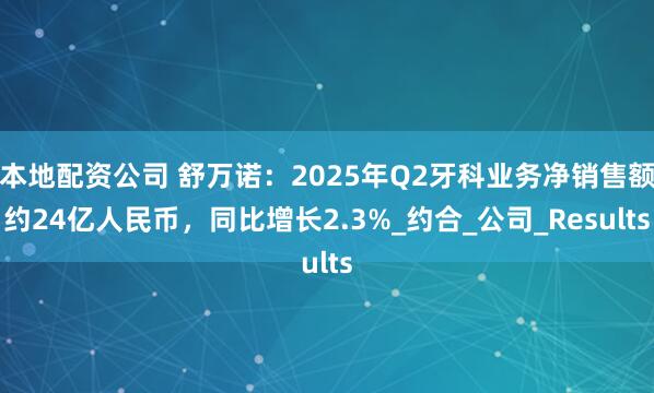 本地配资公司 舒万诺：2025年Q2牙科业务净销售额约24亿人民币，同比增长2.3%_约合_公司_Results