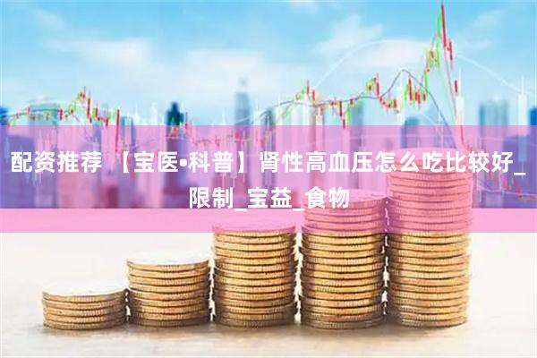 配资推荐 【宝医•科普】肾性高血压怎么吃比较好_限制_宝益_食物