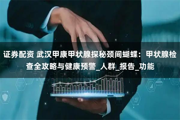 证券配资 武汉甲康甲状腺探秘颈间蝴蝶：甲状腺检查全攻略与健康预警_人群_报告_功能