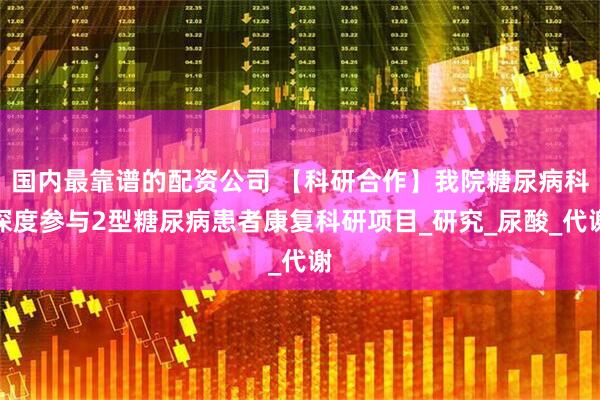 国内最靠谱的配资公司 【科研合作】我院糖尿病科深度参与2型糖尿病患者康复科研项目_研究_尿酸_代谢