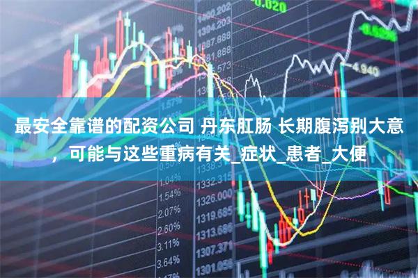 最安全靠谱的配资公司 丹东肛肠 长期腹泻别大意，可能与这些重病有关_症状_患者_大便