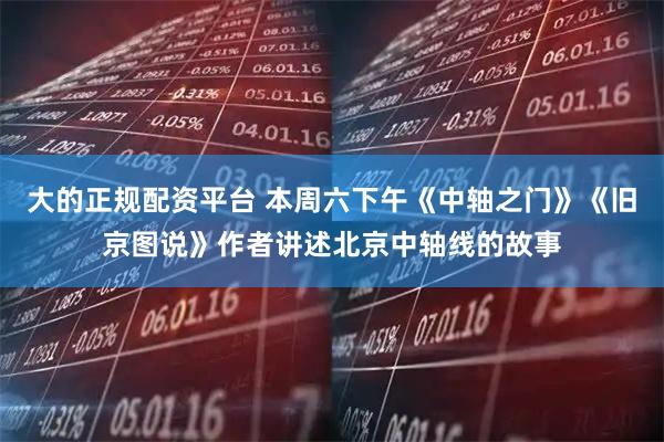 大的正规配资平台 本周六下午《中轴之门》《旧京图说》作者讲述北京中轴线的故事