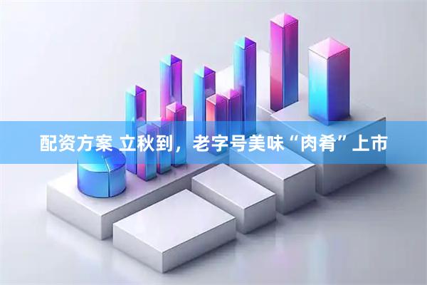 配资方案 立秋到，老字号美味“肉肴”上市