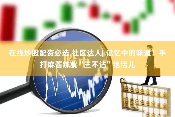 在线炒股配资必选 社区达人| 记忆中的味道！手打麻酱练就“三不沾”绝活儿
