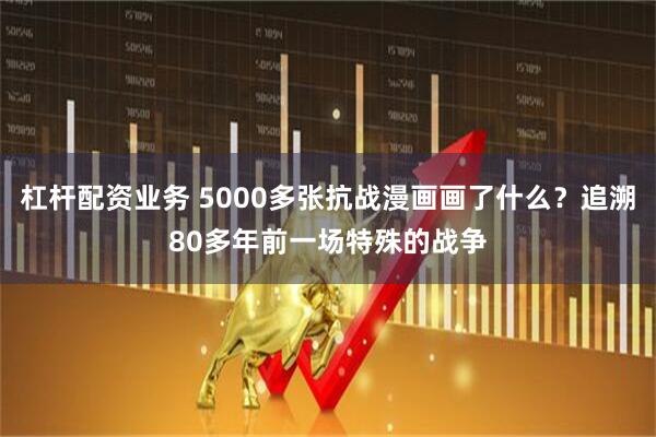 杠杆配资业务 5000多张抗战漫画画了什么？追溯80多年前一场特殊的战争