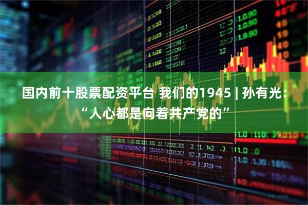 国内前十股票配资平台 我们的1945 | 孙有光：“人心都是向着共产党的”
