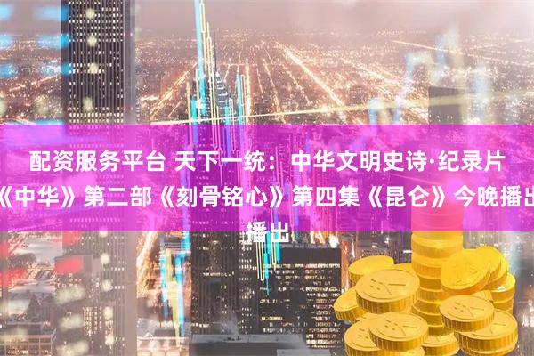 配资服务平台 天下一统：中华文明史诗·纪录片《中华》第二部《刻骨铭心》第四集《昆仑》今晚播出