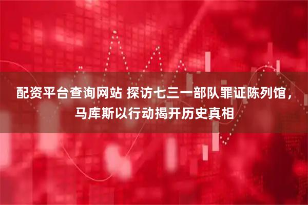 配资平台查询网站 探访七三一部队罪证陈列馆，马库斯以行动揭开历史真相
