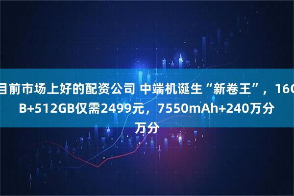目前市场上好的配资公司 中端机诞生“新卷王”，16GB+512GB仅需2499元，7550mAh+240万分