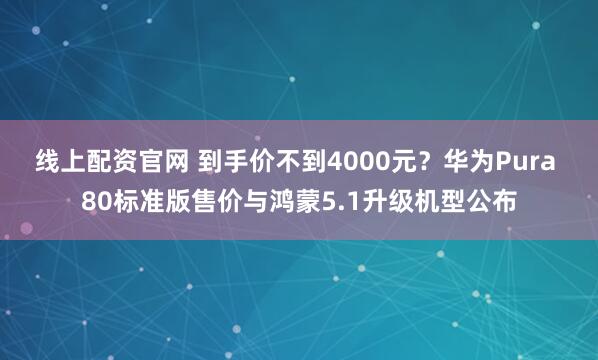 线上配资官网 到手价不到4000元？华为Pura 80标准版售价与鸿蒙5.1升级机型公布