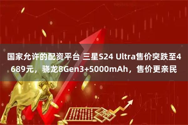 国家允许的配资平台 三星S24 Ultra售价突跌至4689元，骁龙8Gen3+5000mAh，售价更亲民