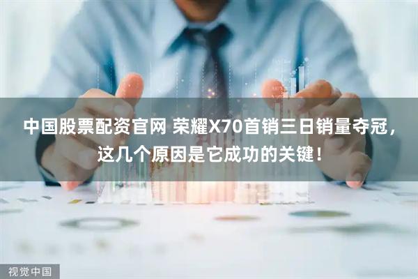 中国股票配资官网 荣耀X70首销三日销量夺冠，这几个原因是它成功的关键！