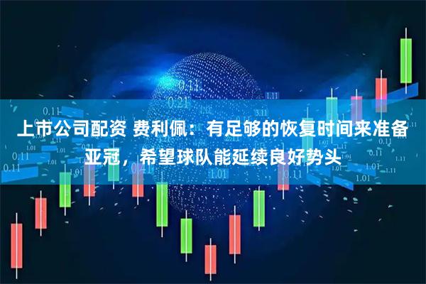 上市公司配资 费利佩：有足够的恢复时间来准备亚冠，希望球队能延续良好势头