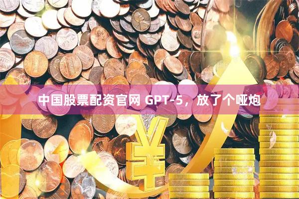 中国股票配资官网 GPT-5，放了个哑炮
