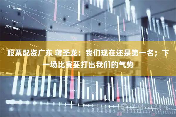 股票配资广东 蒋圣龙：我们现在还是第一名；下一场比赛要打出我们的气势