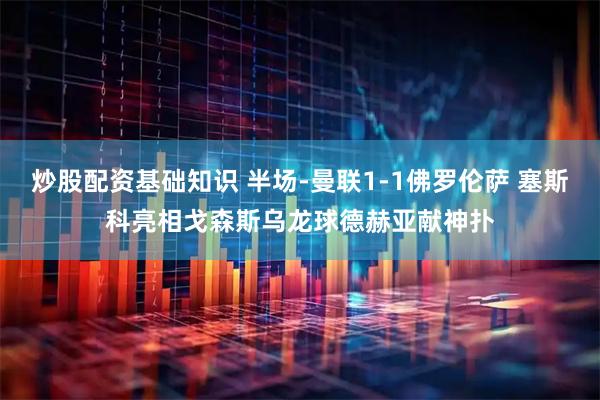 炒股配资基础知识 半场-曼联1-1佛罗伦萨 塞斯科亮相戈森斯乌龙球德赫亚献神扑