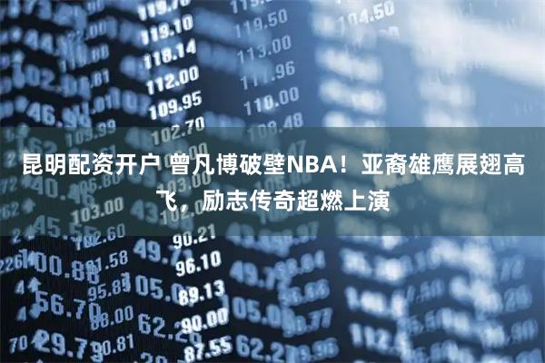 昆明配资开户 曾凡博破壁NBA！亚裔雄鹰展翅高飞，励志传奇超燃上演