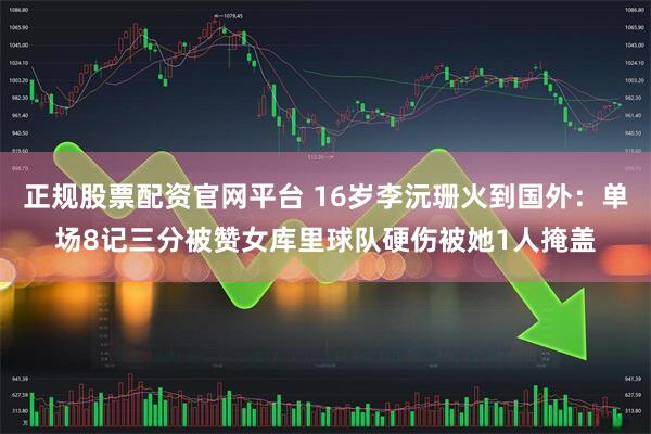 正规股票配资官网平台 16岁李沅珊火到国外：单场8记三分被赞女库里球队硬伤被她1人掩盖